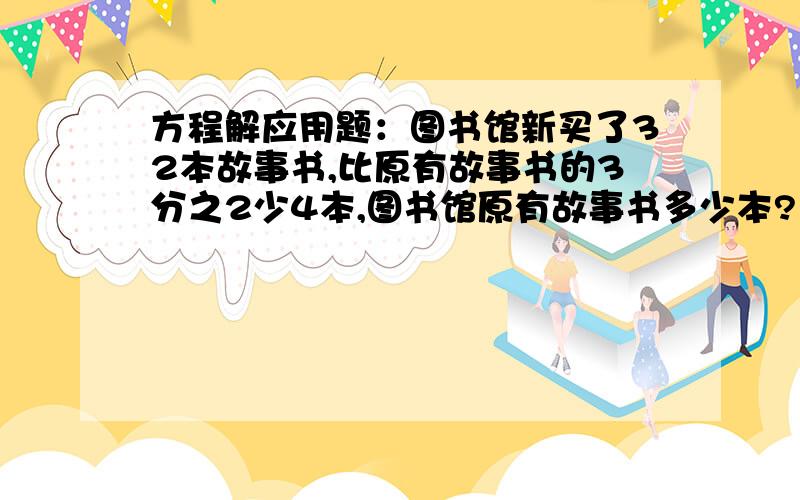 方程解应用题：图书馆新买了32本故事书,比原有故事书的3分之2少4本,图书馆原有故事书多少本?