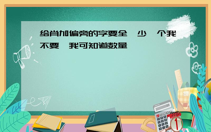 给肖加偏旁的字要全,少一个我不要,我可知道数量