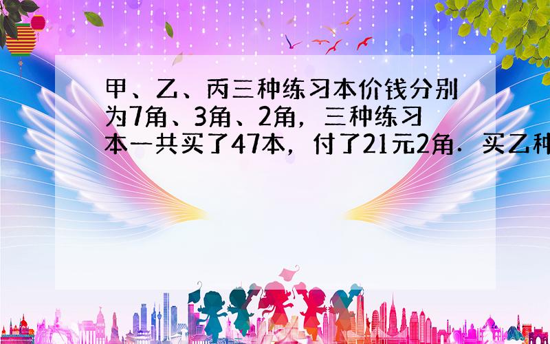 甲、乙、丙三种练习本价钱分别为7角、3角、2角，三种练习本一共买了47本，付了21元2角．买乙种练习本的数量是丙种练习本