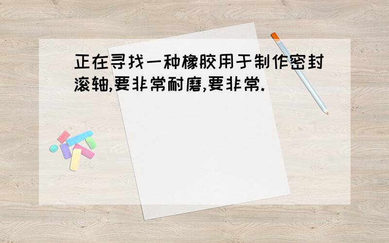 正在寻找一种橡胶用于制作密封滚轴,要非常耐磨,要非常.