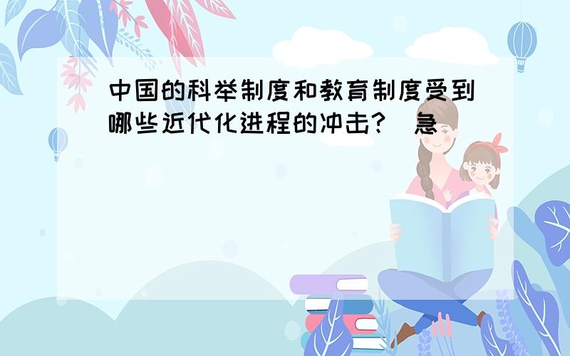 中国的科举制度和教育制度受到哪些近代化进程的冲击?(急)