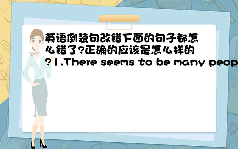 英语倒装句改错下面的句子都怎么错了?正确的应该是怎么样的?1.There seems to be many people