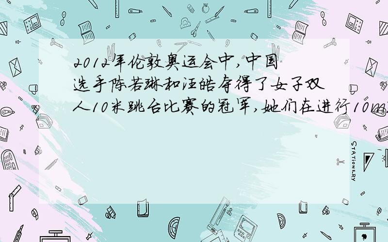 2012年伦敦奥运会中,中国选手陈若琳和汪皓夺得了女子双人10米跳台比赛的冠军,她们在进行10m跳台训练时,下列说法正确