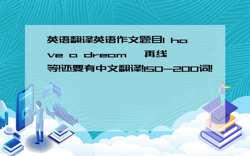 英语翻译英语作文题目I have a dream ,再线等!还要有中文翻译!150-200词!