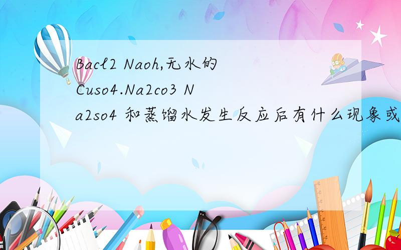 Bacl2 Naoh,无水的Cuso4.Na2co3 Na2so4 和蒸馏水发生反应后有什么现象或者没有现象.生成物质的