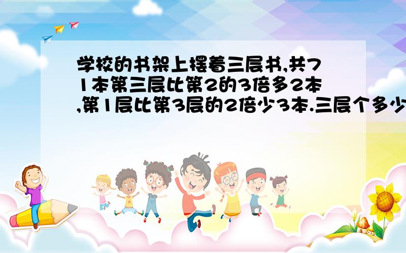 学校的书架上摆着三层书,共71本第三层比第2的3倍多2本,第1层比第3层的2倍少3本.三层个多少书?