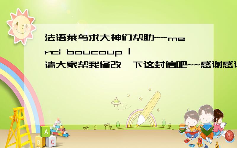 法语菜鸟求大神们帮助~~merci boucoup ! 请大家帮我修改一下这封信吧~~感谢感谢!