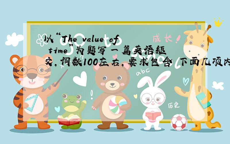 以“The value of time”为题写一篇英语短文,词数100左右,要求包含 下面几项内容：