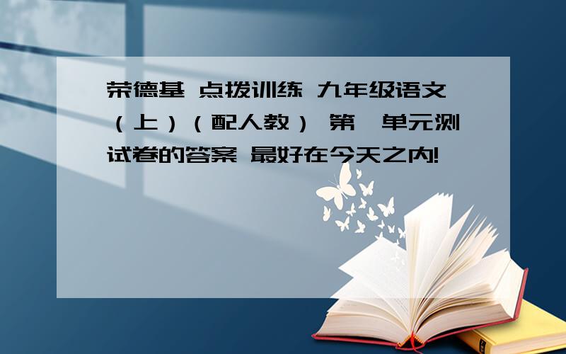 荣德基 点拨训练 九年级语文（上）（配人教） 第一单元测试卷的答案 最好在今天之内!