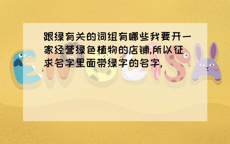 跟绿有关的词组有哪些我要开一家经营绿色植物的店铺,所以征求名字里面带绿字的名字,