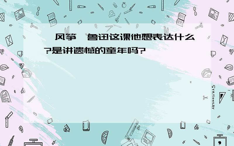 《风筝》鲁迅这课他想表达什么?是讲遗憾的童年吗?