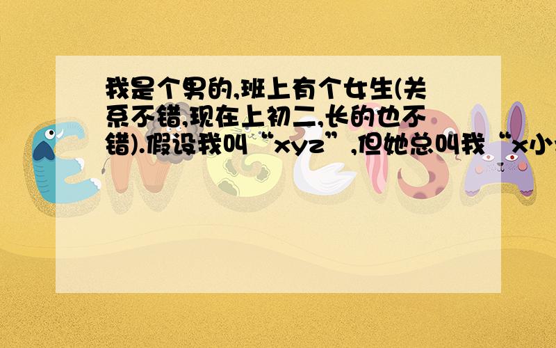 我是个男的,班上有个女生(关系不错,现在上初二,长的也不错).假设我叫“xyz”,但她总叫我“x小z”.这有什么特殊含义