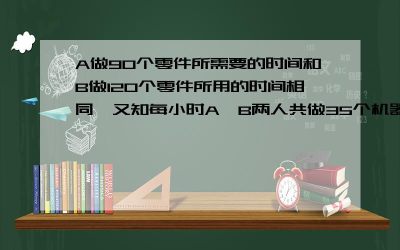 A做90个零件所需要的时间和B做120个零件所用的时间相同,又知每小时A、B两人共做35个机器零件.求A、B每小