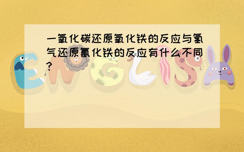 一氧化碳还原氧化铁的反应与氢气还原氯化铁的反应有什么不同?