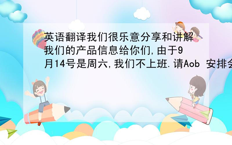 英语翻译我们很乐意分享和讲解我们的产品信息给你们,由于9月14号是周六,我们不上班.请Aob 安排会议时间最好在星期5