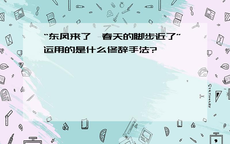 “东风来了,春天的脚步近了”运用的是什么修辞手法?