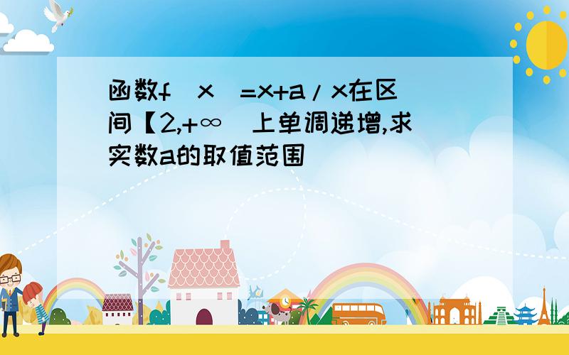 函数f(x)=x+a/x在区间【2,+∞)上单调递增,求实数a的取值范围