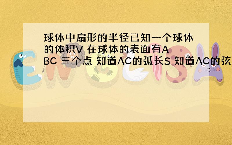 球体中扇形的半径已知一个球体的体积V 在球体的表面有A BC 三个点 知道AC的弧长S 知道AC的弦长 怎么求 球体的半