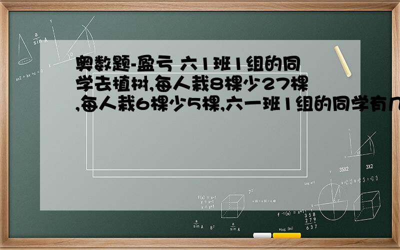 奥数题-盈亏 六1班1组的同学去植树,每人栽8棵少27棵,每人栽6棵少5棵,六一班1组的同学有几人.她们要.