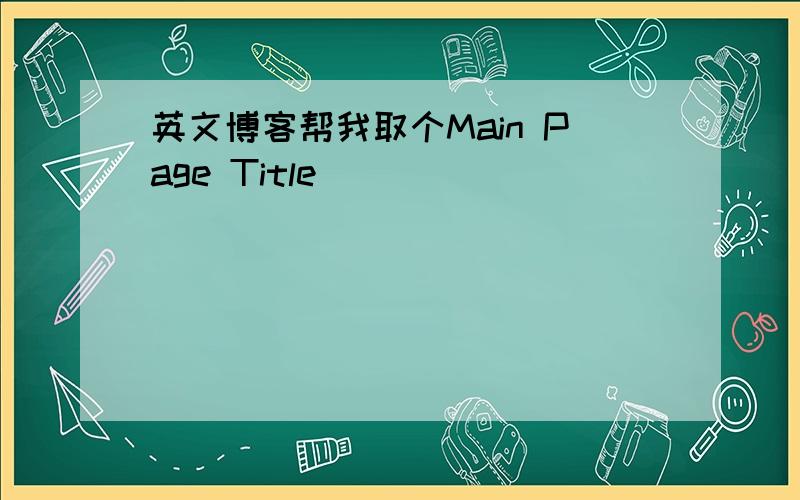 英文博客帮我取个Main Page Title