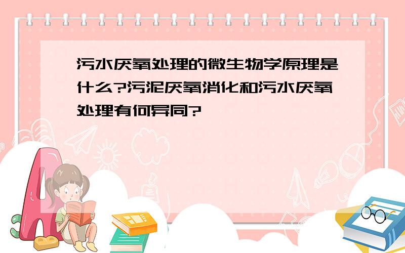 污水厌氧处理的微生物学原理是什么?污泥厌氧消化和污水厌氧处理有何异同?