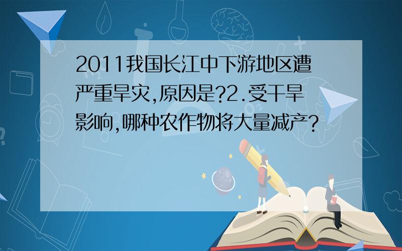 2011我国长江中下游地区遭严重旱灾,原因是?2.受干旱影响,哪种农作物将大量减产?