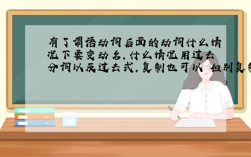 有了谓语动词后面的动词什么情况下要变动名,什么情况用过去分词以及过去式,复制也可以 但别复制满屏幕都是,但最佳回答如果有