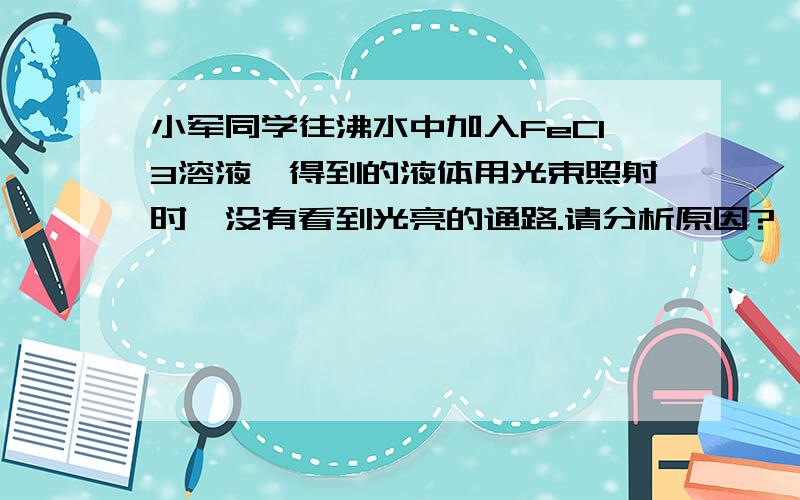 小军同学往沸水中加入FeCl3溶液,得到的液体用光束照射时,没有看到光亮的通路.请分析原因?