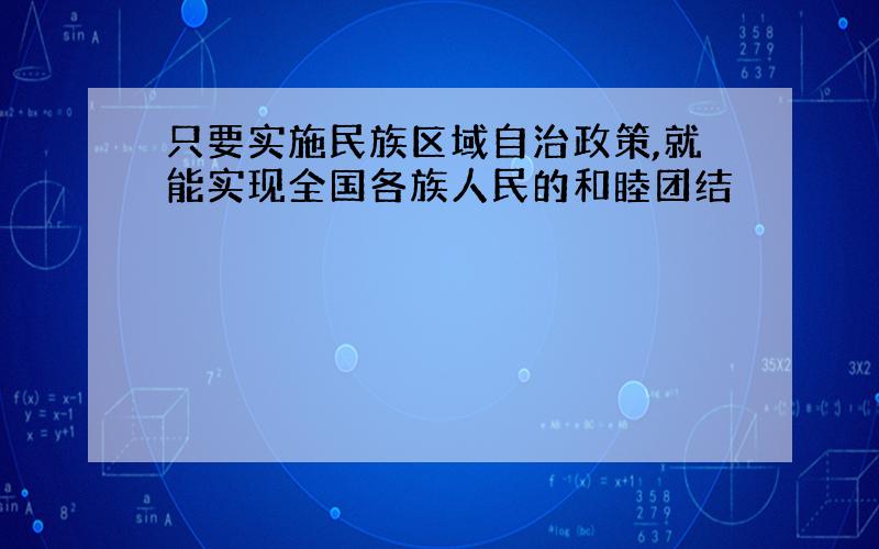 只要实施民族区域自治政策,就能实现全国各族人民的和睦团结