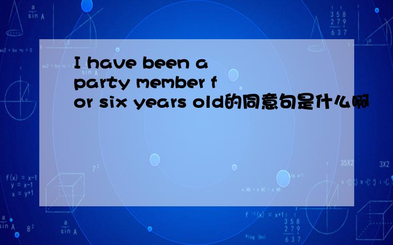 I have been a party member for six years old的同意句是什么啊