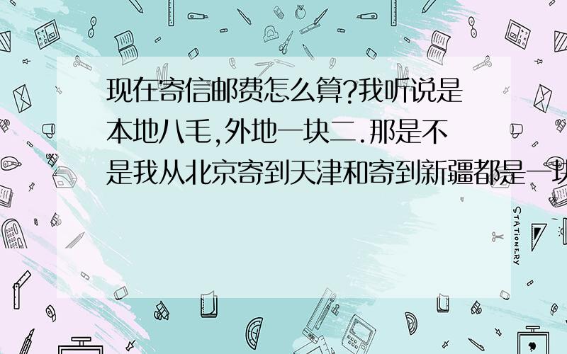 现在寄信邮费怎么算?我听说是本地八毛,外地一块二.那是不是我从北京寄到天津和寄到新疆都是一块二?重量有限制吗?