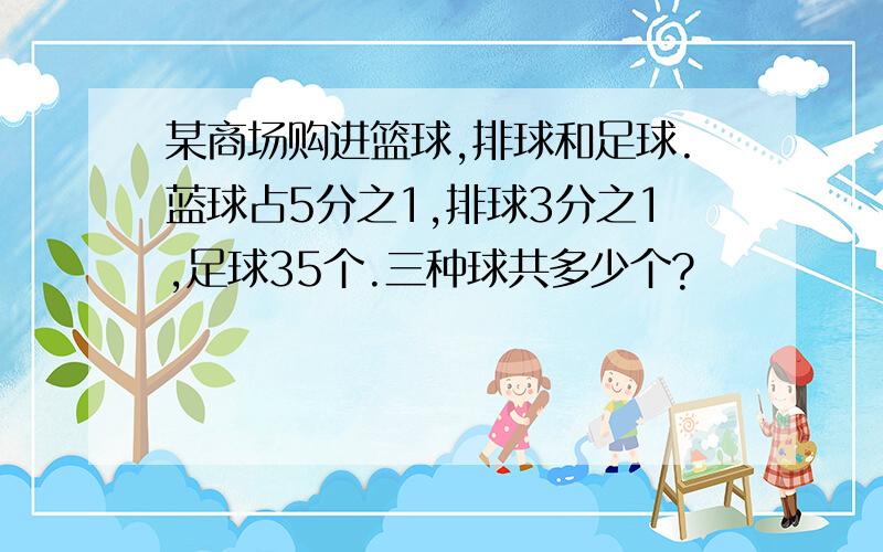 某商场购进篮球,排球和足球.蓝球占5分之1,排球3分之1,足球35个.三种球共多少个?