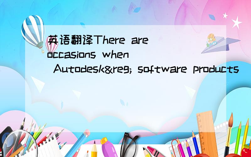 英语翻译There are occasions when Autodesk® software products