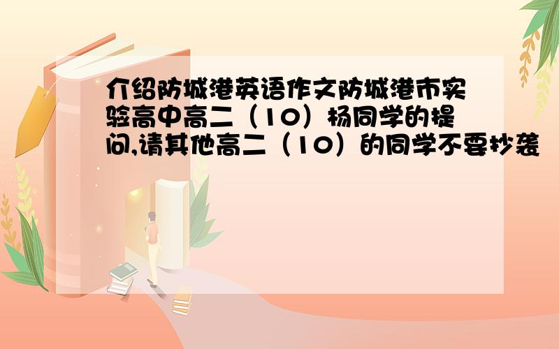 介绍防城港英语作文防城港市实验高中高二（10）杨同学的提问,请其他高二（10）的同学不要抄袭