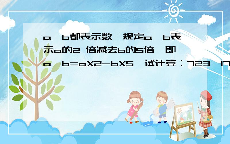 a、b都表示数,规定a△b表示a的2 倍减去b的5倍,即a△b=aX2-bX5,试计算：723△172 327△129