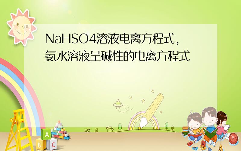 NaHSO4溶液电离方程式,氨水溶液呈碱性的电离方程式