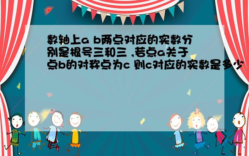 数轴上a b两点对应的实数分别是根号三和三 ,若点a关于点b的对称点为c 则c对应的实数是多少