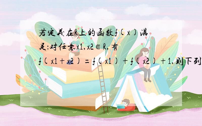 若定义在R上的函数f(x)满足：对任意x1,x2∈R,有f(x1+x2)=f(x1)+f(x2)+1,则下列说法一定正确