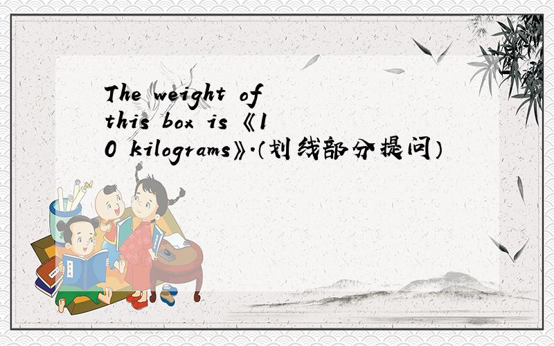 The weight of this box is 《10 kilograms》.（划线部分提问）