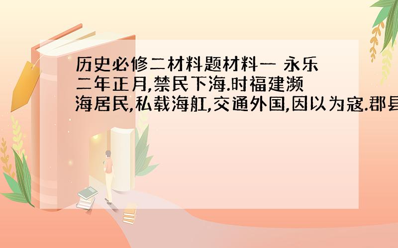 历史必修二材料题材料一 永乐二年正月,禁民下海.时福建濒海居民,私载海舡,交通外国,因以为寇.郡县以闻,逐下令禁民间海船