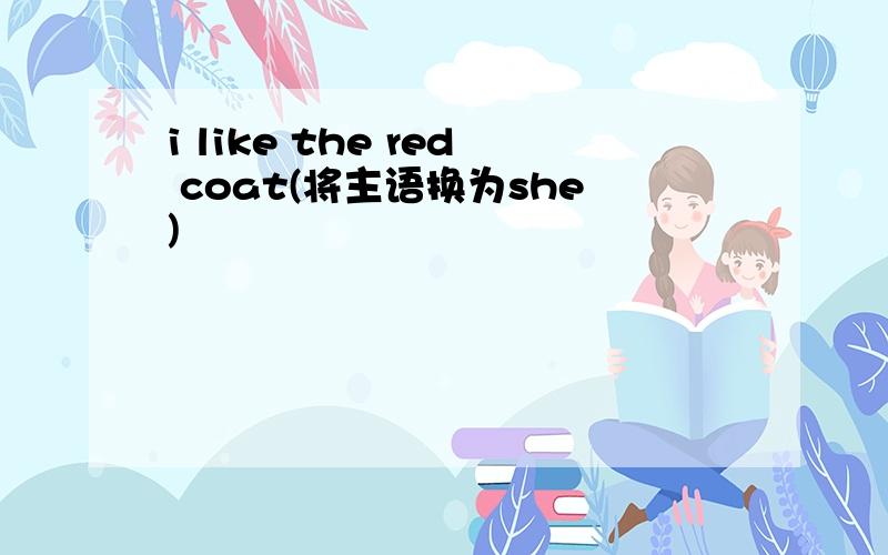 i like the red coat(将主语换为she)