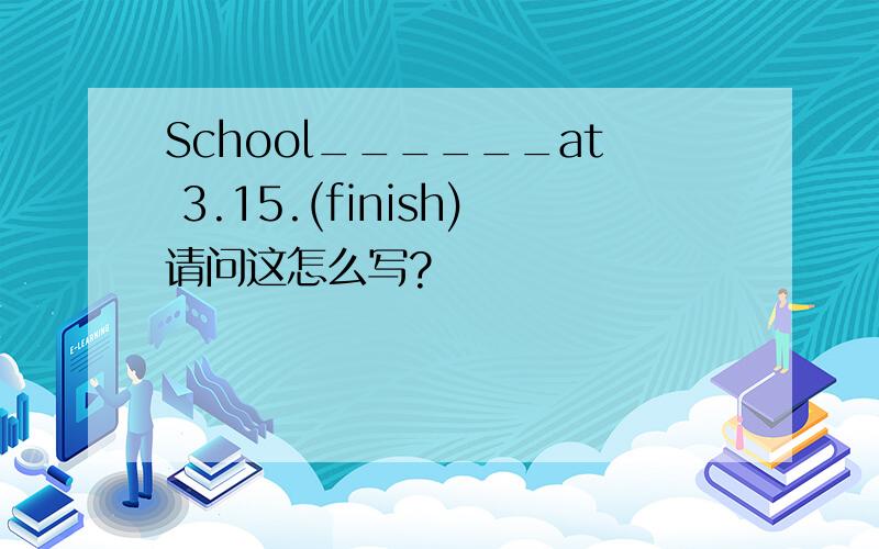 School______at 3.15.(finish)请问这怎么写?