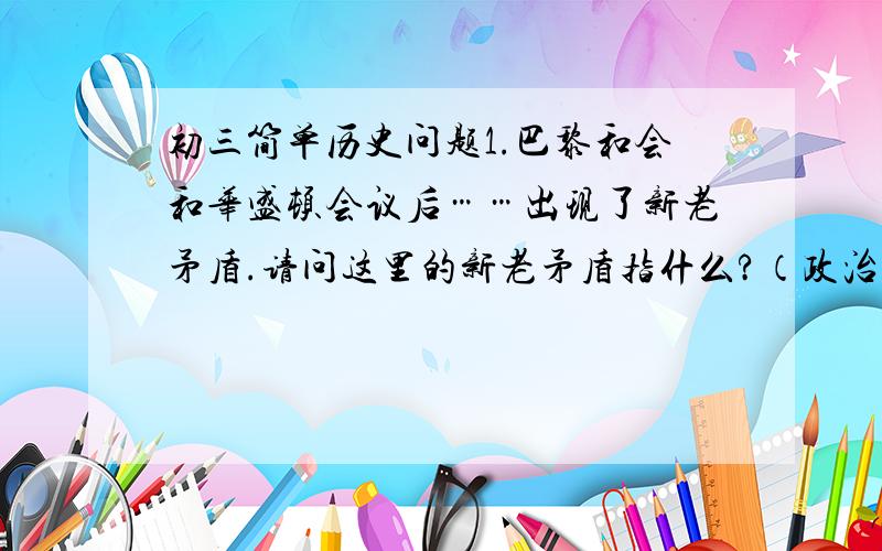 初三简单历史问题1.巴黎和会和华盛顿会议后……出现了新老矛盾.请问这里的新老矛盾指什么?（政治、经济、军事或其他）2.巴