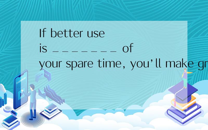 If better use is _______ of your spare time, you’ll make gre