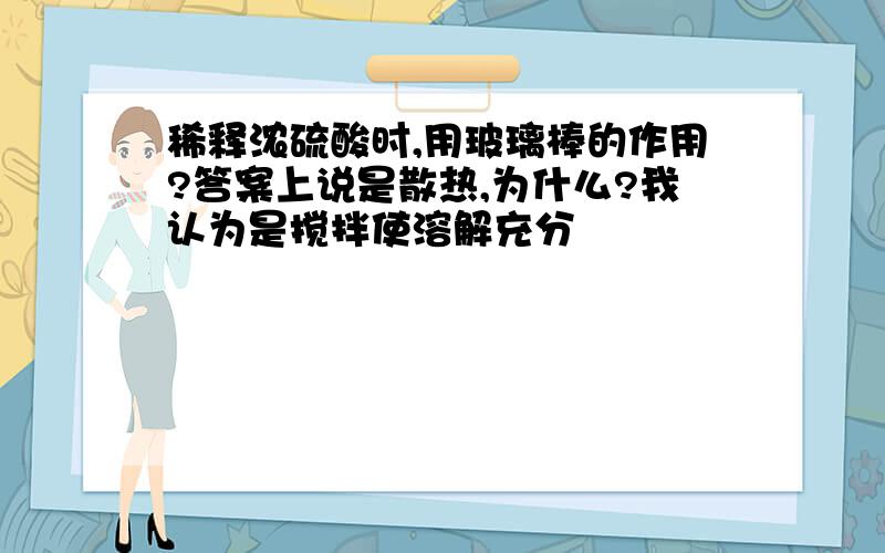 稀释浓硫酸时,用玻璃棒的作用?答案上说是散热,为什么?我认为是搅拌使溶解充分