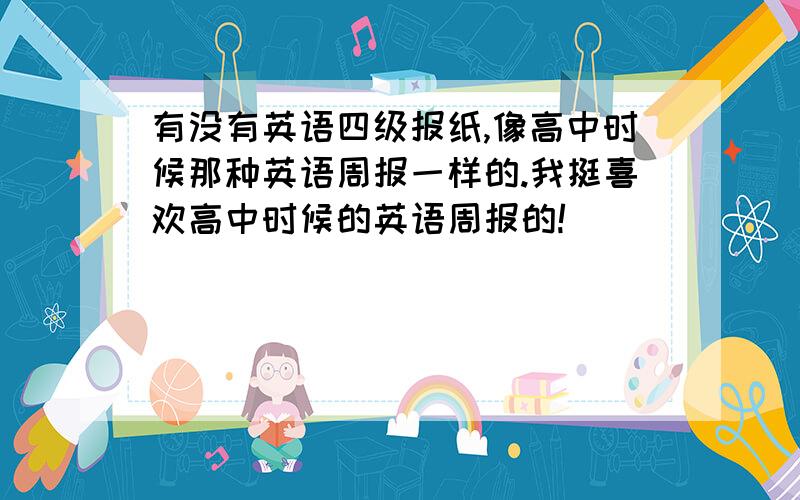 有没有英语四级报纸,像高中时候那种英语周报一样的.我挺喜欢高中时候的英语周报的!