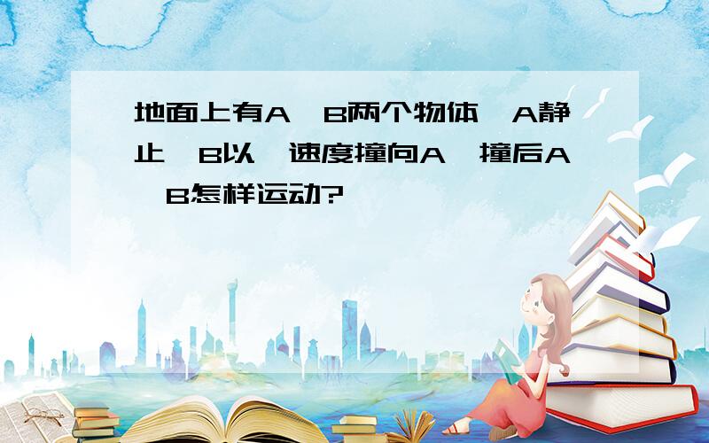 地面上有A、B两个物体,A静止,B以一速度撞向A,撞后A、B怎样运动?