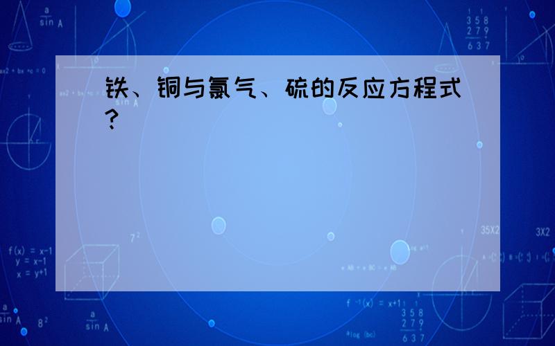 铁、铜与氯气、硫的反应方程式?