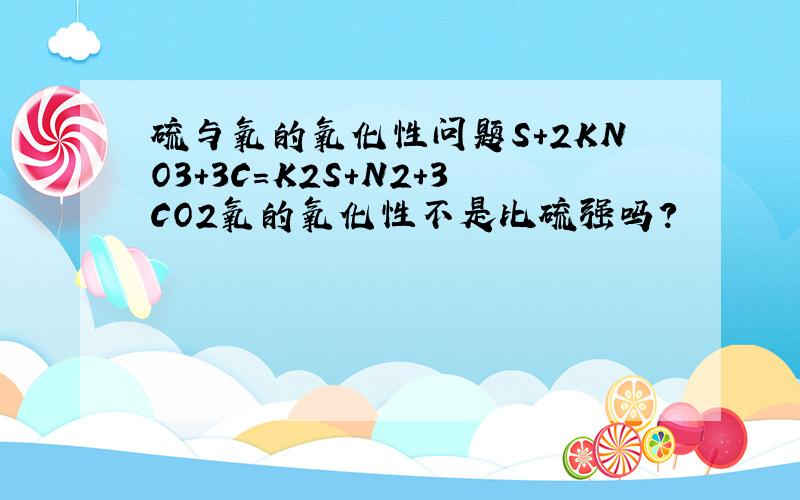 硫与氧的氧化性问题S+2KNO3+3C=K2S+N2+3CO2氧的氧化性不是比硫强吗?