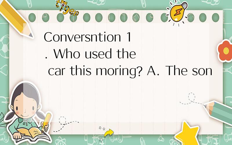 Conversntion 1. Who used the car this moring? A. The son